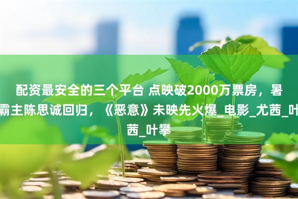 配资最安全的三个平台 点映破2000万票房，暑假霸主陈思诚回归，《恶意》未映先火爆_电影_尤茜_叶攀