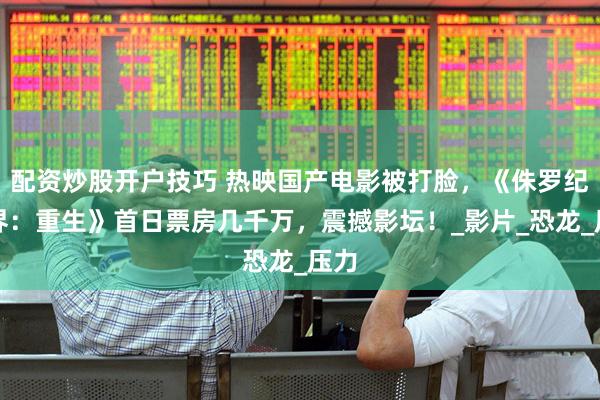 配资炒股开户技巧 热映国产电影被打脸，《侏罗纪世界：重生》首日票房几千万，震撼影坛！_影片_恐龙_压力