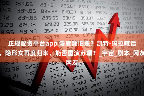 正规配资平台app 漫威翻旧账？凯特·玛拉喊话，隐形女再度归来，能否重演苏珊？_宇宙_剧本_网友