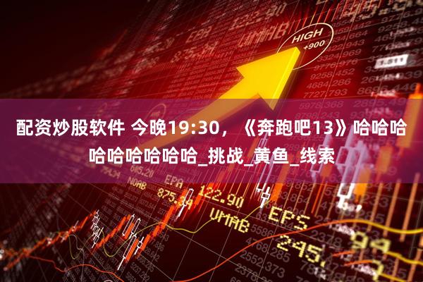 配资炒股软件 今晚19:30，《奔跑吧13》哈哈哈哈哈哈哈哈哈_挑战_黄鱼_线索