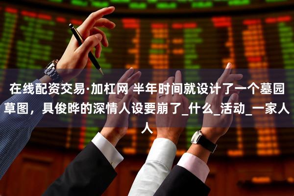 在线配资交易·加杠网 半年时间就设计了一个墓园草图，具俊晔的深情人设要崩了_什么_活动_一家人