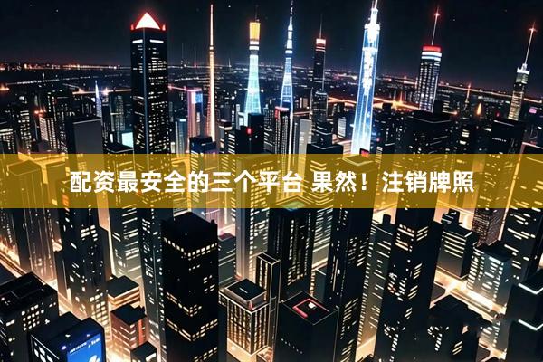 配资最安全的三个平台 果然！注销牌照