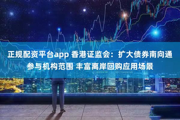 正规配资平台app 香港证监会：扩大债券南向通参与机构范围 丰富离岸回购应用场景