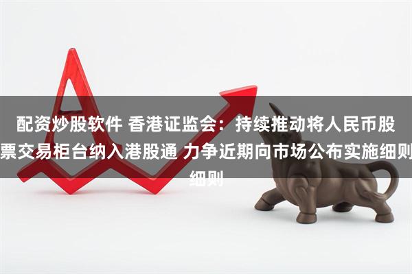 配资炒股软件 香港证监会：持续推动将人民币股票交易柜台纳入港股通 力争近期向市场公布实施细则