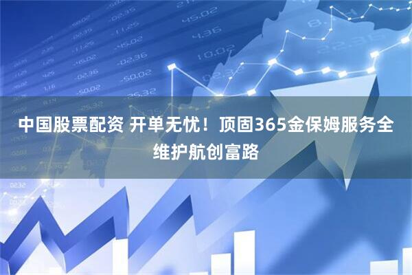 中国股票配资 开单无忧！顶固365金保姆服务全维护航创富路