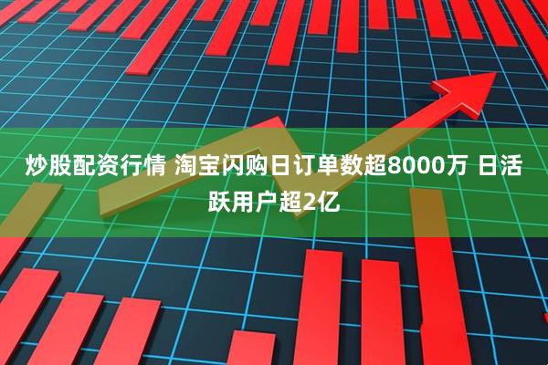 炒股配资行情 淘宝闪购日订单数超8000万 日活跃用户超2亿