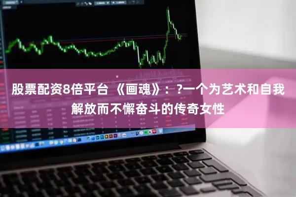 股票配资8倍平台 《画魂》：?一个为艺术和自我解放而不懈奋斗的传奇女性