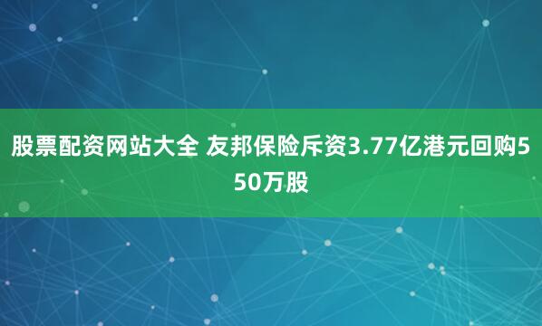 股票配资网站大全 友邦保险斥资3.77亿港元回购550万股