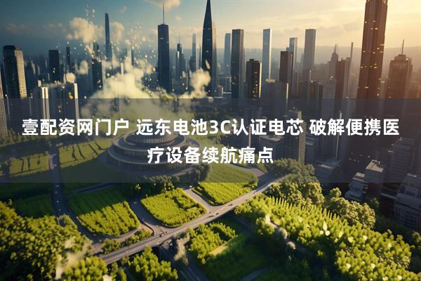 壹配资网门户 远东电池3C认证电芯 破解便携医疗设备续航痛点