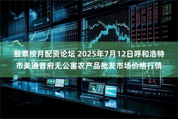 股票按月配资论坛 2025年7月12日呼和浩特市美通首府无公害农产品批发市场价格行情