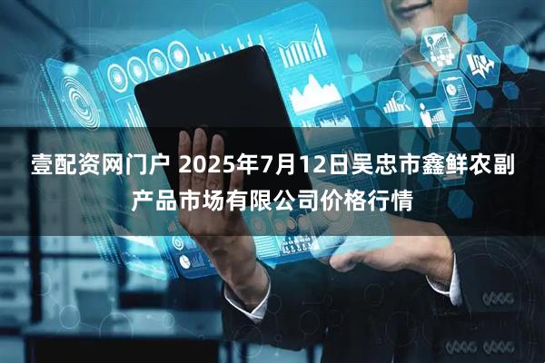壹配资网门户 2025年7月12日吴忠市鑫鲜农副产品市场有限公司价格行情