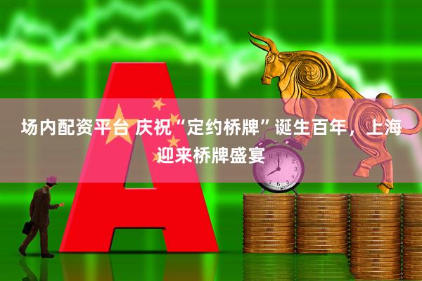 场内配资平台 庆祝“定约桥牌”诞生百年，上海迎来桥牌盛宴