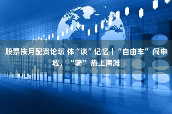 股票按月配资论坛 体“谈”记忆｜“自由车” 闯申城， “骑” 热上海滩