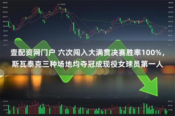 壹配资网门户 六次闯入大满贯决赛胜率100%，斯瓦泰克三种场地均夺冠成现役女球员第一人