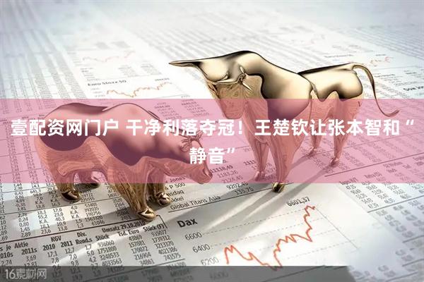 壹配资网门户 干净利落夺冠！王楚钦让张本智和“静音”