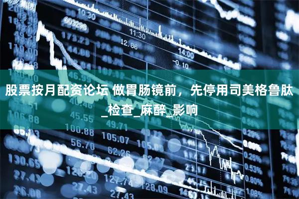 股票按月配资论坛 做胃肠镜前，先停用司美格鲁肽_检查_麻醉_影响