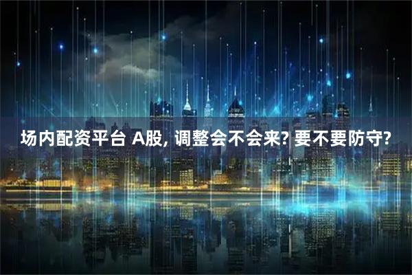 场内配资平台 A股, 调整会不会来? 要不要防守?