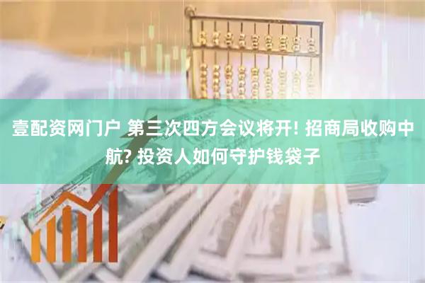 壹配资网门户 第三次四方会议将开! 招商局收购中航? 投资人如何守护钱袋子