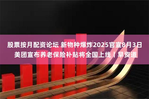 股票按月配资论坛 新物种爆炸2025官宣8月3日 美团宣布养老保险补贴将全国上线丨早资道
