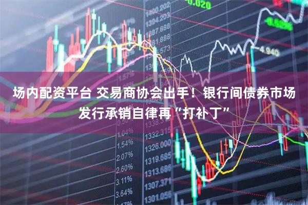 场内配资平台 交易商协会出手！银行间债券市场发行承销自律再“打补丁”
