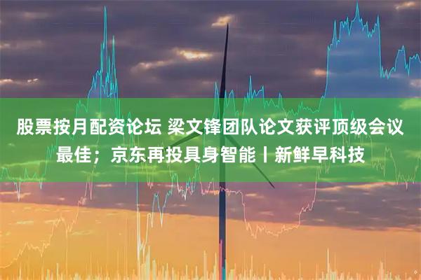 股票按月配资论坛 梁文锋团队论文获评顶级会议最佳；京东再投具身智能丨新鲜早科技